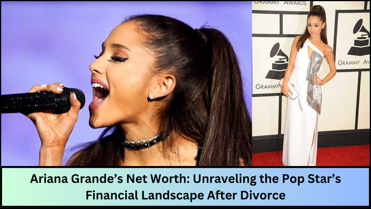 Ariana Grande’s Net Worth: Unraveling the Pop Star’s Financial Landscape After Divorce