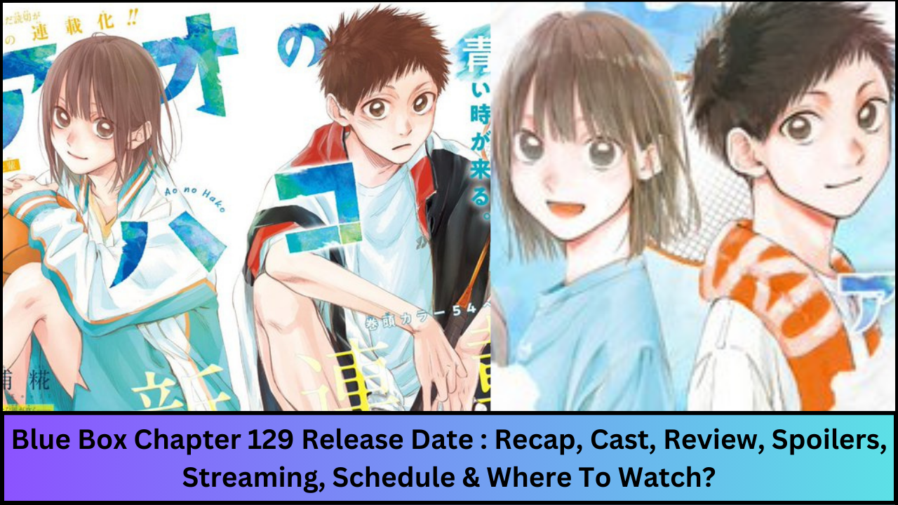 Blue Box Chapter 129 Release Date : Recap, Cast, Review, Spoilers, Streaming, Schedule & Where To Watch?