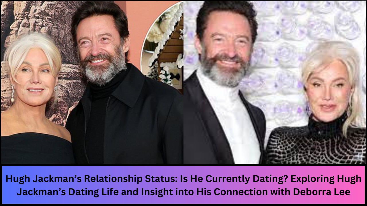 Hugh Jackman’s Relationship Status: Is He Currently Dating? Exploring Hugh Jackman’s Dating Life and Insight into His Connection with Deborra Lee